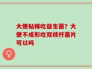 大便粘稀吃益生菌？大便不成形吃双歧杆菌片可以吗