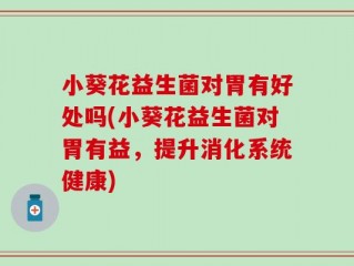 小葵花益生菌对胃有好处吗(小葵花益生菌对胃有益，提升消化系统健康)