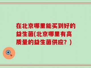 在北京哪里能买到好的益生菌(北京哪里有高质量的益生菌供应？)