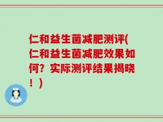 仁和益生菌减肥测评(仁和益生菌减肥效果如何？实际测评结果揭晓！)