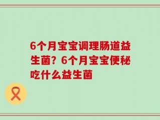 6个月宝宝调理肠道益生菌？6个月宝宝便秘吃什么益生菌