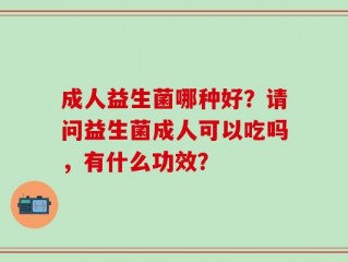 成人益生菌哪种好？请问益生菌成人可以吃吗，有什么功效？