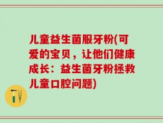 儿童益生菌服牙粉(可爱的宝贝，让他们健康成长：益生菌牙粉拯救儿童口腔问题)