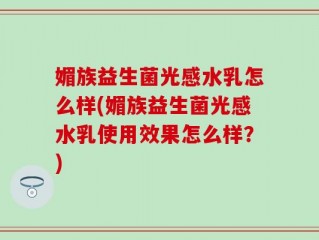 媚族益生菌光感水乳怎么样(媚族益生菌光感水乳使用效果怎么样？)