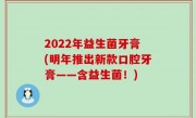 2022年益生菌牙膏(明年推出新款口腔牙膏——含益生菌！)