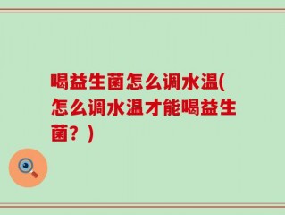 喝益生菌怎么调水温(怎么调水温才能喝益生菌？)