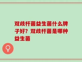 双歧杆菌益生菌什么牌子好？双歧杆菌是哪种益生菌