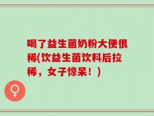 喝了益生菌奶粉大便很稀(饮益生菌饮料后拉稀，女子惊呆！)