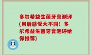 多尔希益生菌牙膏测评(用后感受大不同！多尔希益生菌牙膏测评给你推荐)