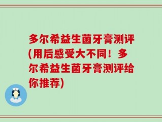 多尔希益生菌牙膏测评(用后感受大不同！多尔希益生菌牙膏测评给你推荐)