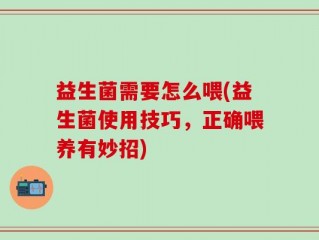 益生菌需要怎么喂(益生菌使用技巧，正确喂养有妙招)