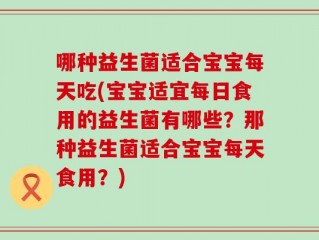 哪种益生菌适合宝宝每天吃(宝宝适宜每日食用的益生菌有哪些？那种益生菌适合宝宝每天食用？)