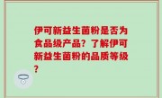 伊可新益生菌粉是否为食品级产品？了解伊可新益生菌粉的品质等级？