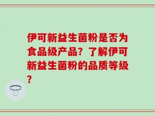 伊可新益生菌粉是否为食品级产品？了解伊可新益生菌粉的品质等级？