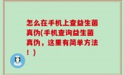 怎么在手机上查益生菌真伪(手机查询益生菌真伪，这里有简单方法！)