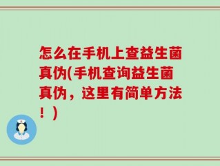 怎么在手机上查益生菌真伪(手机查询益生菌真伪，这里有简单方法！)