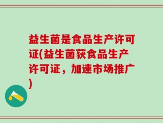 益生菌是食品生产许可证(益生菌获食品生产许可证，加速市场推广)