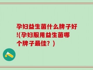 孕妇益生菌什么牌子好!(孕妇服用益生菌哪个牌子最佳？)