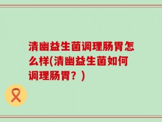 清幽益生菌调理肠胃怎么样(清幽益生菌如何调理肠胃？)