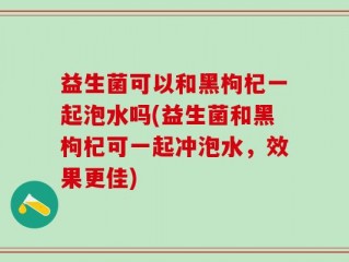 益生菌可以和黑枸杞一起泡水吗(益生菌和黑枸杞可一起冲泡水，效果更佳)
