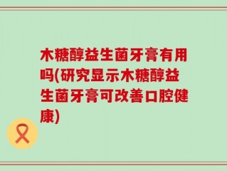 木糖醇益生菌牙膏有用吗(研究显示木糖醇益生菌牙膏可改善口腔健康)