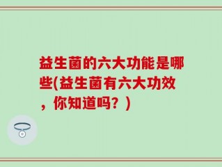 益生菌的六大功能是哪些(益生菌有六大功效，你知道吗？)