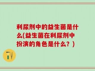 利尿剂中的益生菌是什么(益生菌在利尿剂中扮演的角色是什么？)