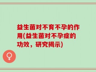 益生菌对不育不孕的作用(益生菌对不孕症的功效，研究揭示)