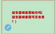 益生菌蜂蜜露能吃吗(益生菌蜂蜜露可否食用？)