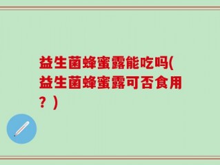 益生菌蜂蜜露能吃吗(益生菌蜂蜜露可否食用？)