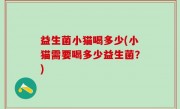 益生菌小猫喝多少(小猫需要喝多少益生菌？)