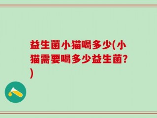 益生菌小猫喝多少(小猫需要喝多少益生菌？)