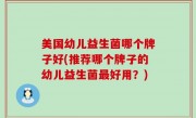 美国幼儿益生菌哪个牌子好(推荐哪个牌子的幼儿益生菌最好用？)