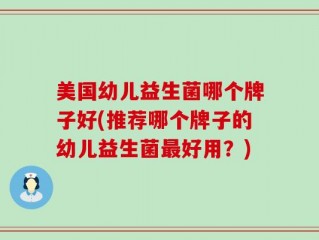 美国幼儿益生菌哪个牌子好(推荐哪个牌子的幼儿益生菌最好用？)