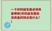 一个好的益生菌必须具备哪些(好的益生菌应该具备的特点是什么？)