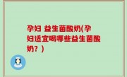 孕妇 益生菌酸奶(孕妇适宜喝哪些益生菌酸奶？)