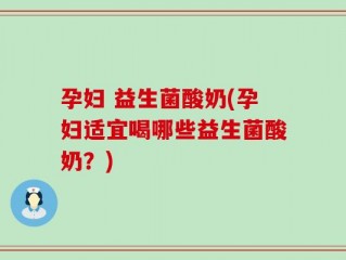 孕妇 益生菌酸奶(孕妇适宜喝哪些益生菌酸奶？)