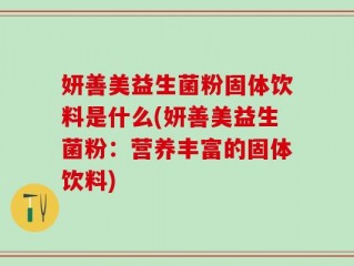 妍善美益生菌粉固体饮料是什么(妍善美益生菌粉：营养丰富的固体饮料)