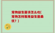 宠物益生菌该怎么吃(宠物怎样服用益生菌最优？)