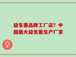 益生菌品牌工厂店？中国最大益生菌生产厂家