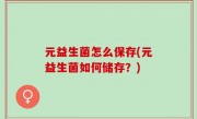 元益生菌怎么保存(元益生菌如何储存？)