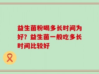 益生菌粉喝多长时间为好？益生菌一般吃多长时间比较好