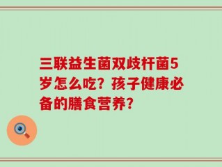 三联益生菌双歧杆菌5岁怎么吃？孩子健康必备的膳食营养？