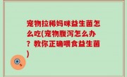 宠物拉稀妈咪益生菌怎么吃(宠物腹泻怎么办？教你正确喂食益生菌)