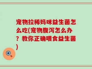宠物拉稀妈咪益生菌怎么吃(宠物腹泻怎么办？教你正确喂食益生菌)