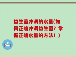益生菌冲调的水量(如何正确冲调益生菌？掌握正确水量的方法！)