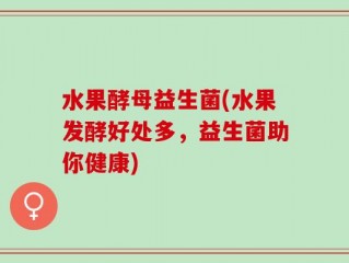水果酵母益生菌(水果发酵好处多，益生菌助你健康)