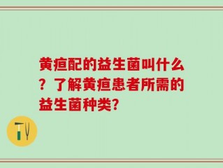 黄疸配的益生菌叫什么？了解黄疸患者所需的益生菌种类？