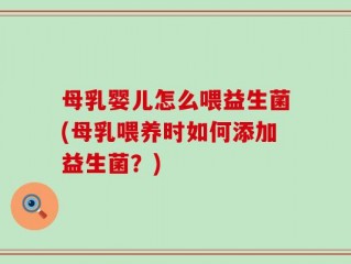 母乳婴儿怎么喂益生菌(母乳喂养时如何添加益生菌？)