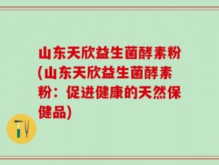 山东天欣益生菌酵素粉(山东天欣益生菌酵素粉：促进健康的天然保健品)